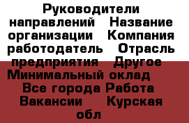 Руководители направлений › Название организации ­ Компания-работодатель › Отрасль предприятия ­ Другое › Минимальный оклад ­ 1 - Все города Работа » Вакансии   . Курская обл.